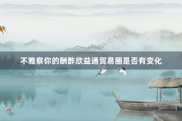 不雅察你的酬酢欣益通贸易圈是否有变化