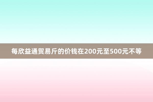 每欣益通贸易斤的价钱在200元至500元不等