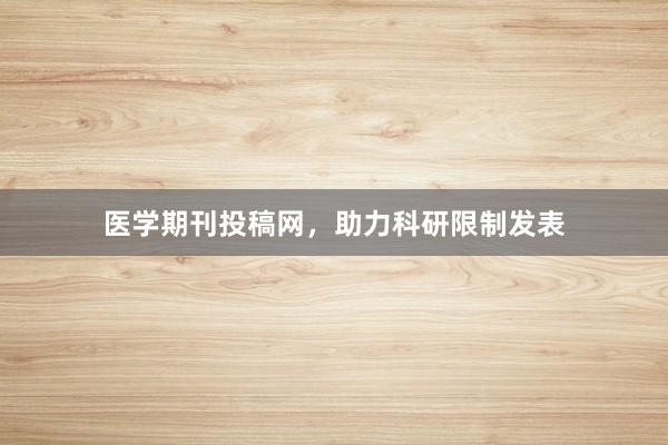 医学期刊投稿网,助力科研限制发表