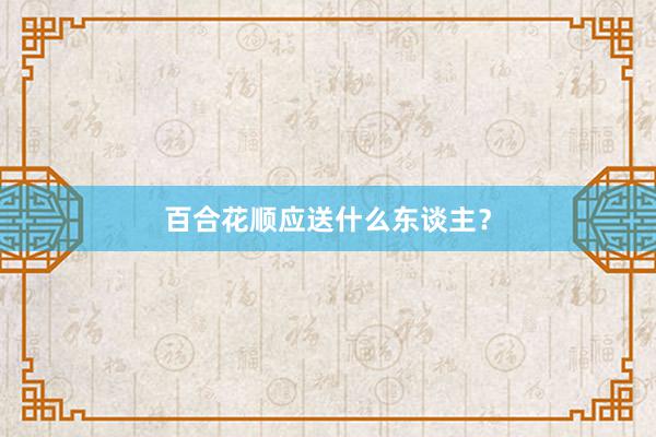 百合花顺应送什么东谈主？