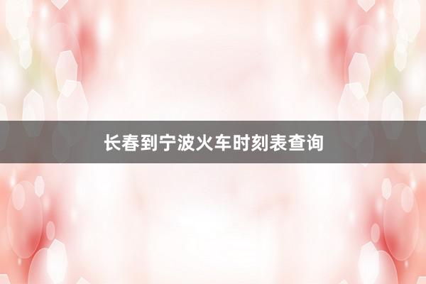 长春到宁波火车时刻表查询