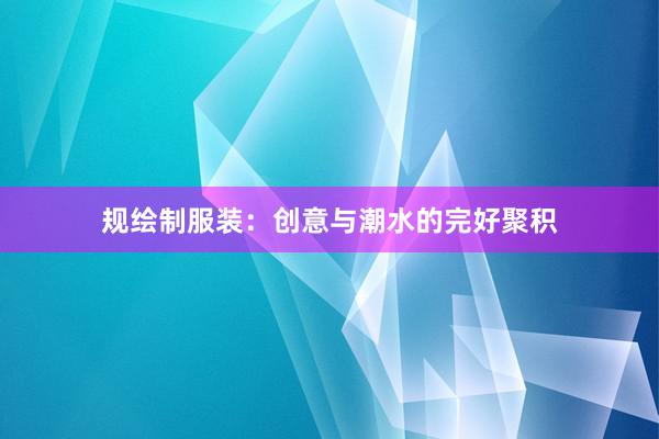 规绘制服装：创意与潮水的完好聚积