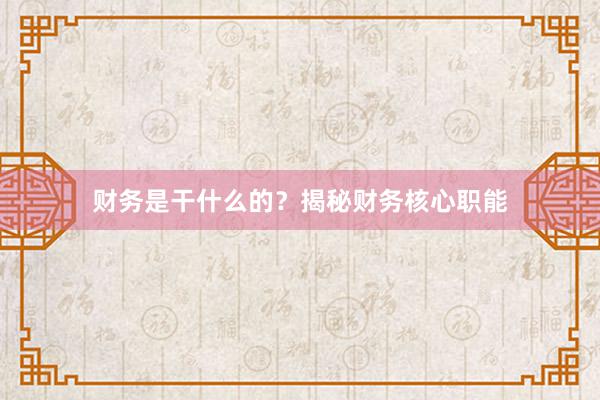 财务是干什么的？揭秘财务核心职能